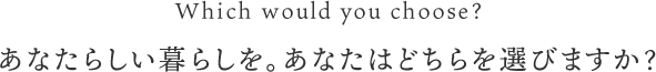 あなたらしい暮らしを。あなたはどちらを選びますか?